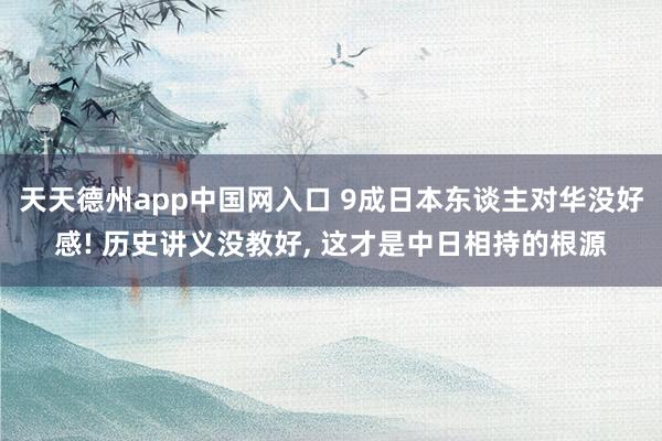 天天德州app中国网入口 9成日本东谈主对华没好感! 历史讲义没教好, 这才是中日相持的根源
