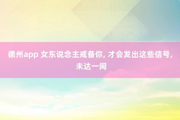 德州app 女东说念主戒备你, 才会发出这些信号, 未达一间